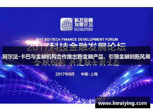 阿尔法-卡巴与金融机构合作推出新金融产品，引领金融创新风潮