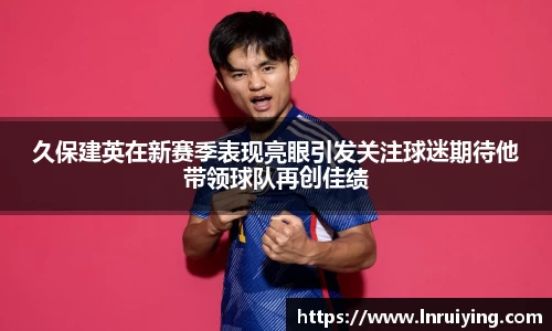 伟德久保建英在新赛季表现亮眼引发关注球迷期待他带领球队再创佳绩